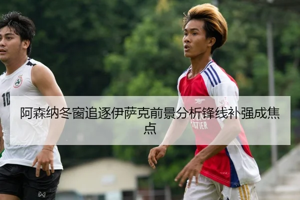 阿森纳冬窗追逐伊萨克前景分析锋线补强成焦点