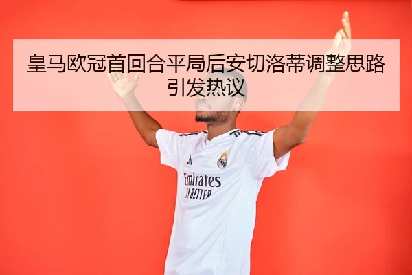 皇马欧冠首回合平局后安切洛蒂调整思路引发热议