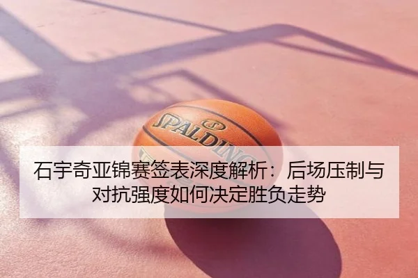 石宇奇亚锦赛签表深度解析：后场压制与对抗强度如何决定胜负走势