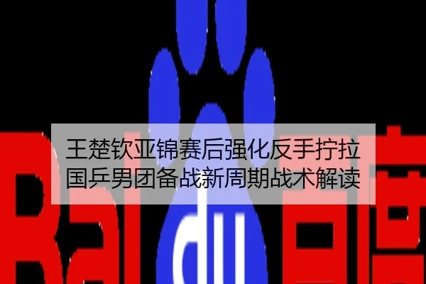 王楚钦亚锦赛后强化反手拧拉 国乒男团备战新周期战术解读