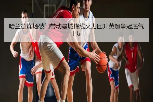 哈兰德连场破门带动曼城锋线火力回升英超争冠底气十足